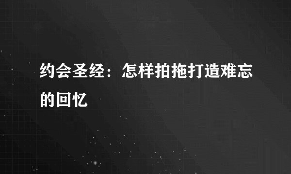 约会圣经:怎样拍拖打造难忘的回忆