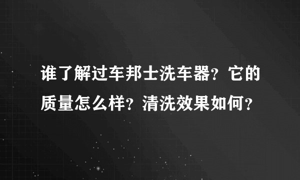 谁了解过车邦士洗车器?它的质量怎么样?清洗效果如何?