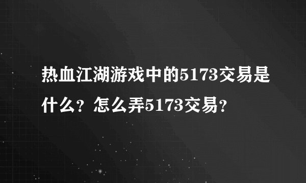 热血江湖游戏中的5173交易是什么？怎么弄5173交易？