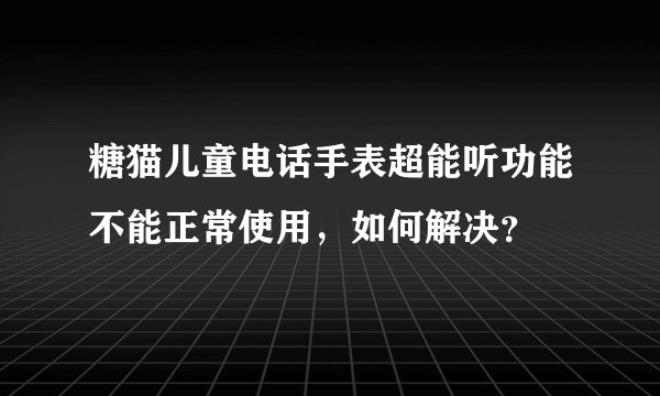 糖猫儿童电话手表超能听功能不能正常使用，如何解决？