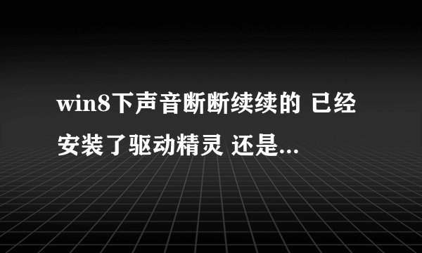 win8下声音断断续续的 已经安装了驱动精灵 还是断断续续的 有没有更好的解决办法 求助啊