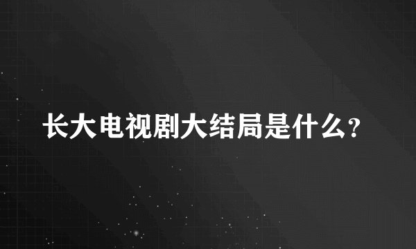 长大电视剧大结局是什么？