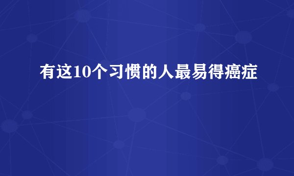 有这10个习惯的人最易得癌症