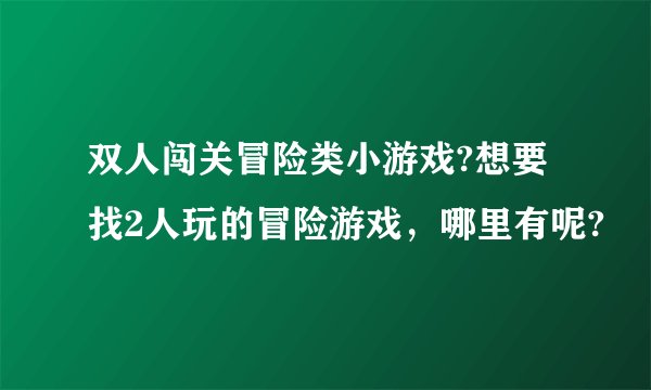 双人闯关冒险类小游戏?想要找2人玩的冒险游戏，哪里有呢?