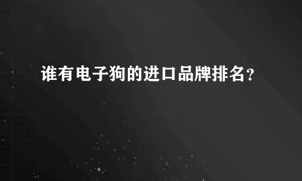 谁有电子狗的进口品牌排名？