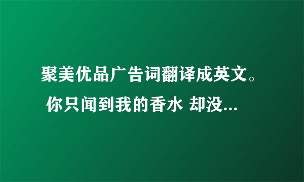聚美优品广告词翻译成英文。 你只闻到我的香水 却没看到我的汗水 你有你的规则 我有我的选择 你否定我现在