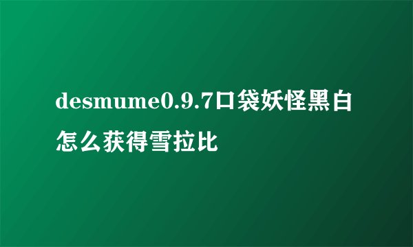 desmume0.9.7口袋妖怪黑白怎么获得雪拉比