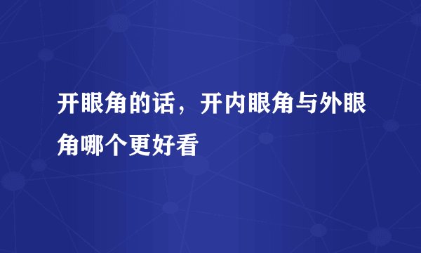 开眼角的话，开内眼角与外眼角哪个更好看