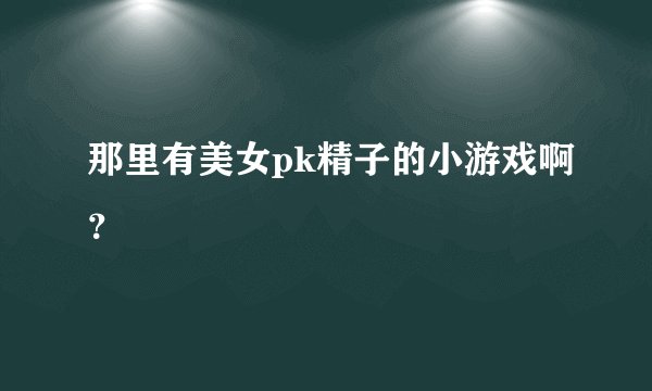 那里有美女pk精子的小游戏啊？