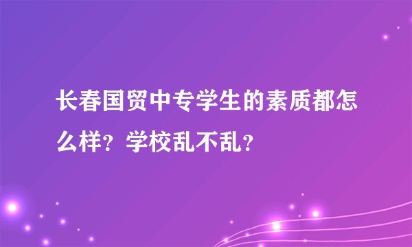 长春国贸中专学生的素质都怎么样？学校乱不乱？