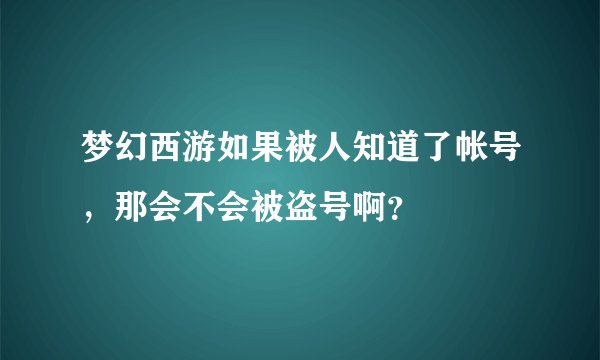 梦幻西游如果被人知道了帐号，那会不会被盗号啊？