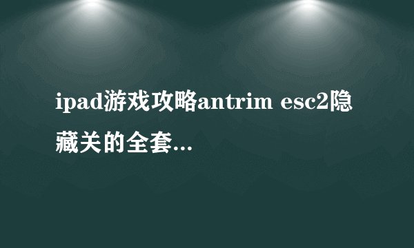 ipad游戏攻略antrim esc2隐藏关的全套通关攻略