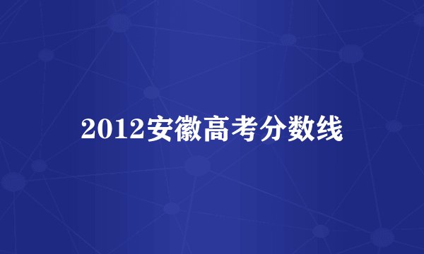 2012安徽高考分数线