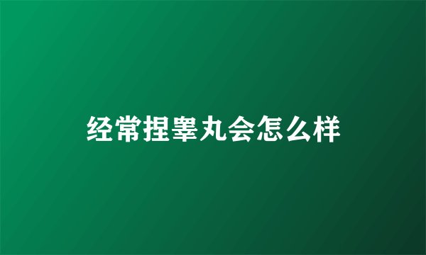 经常捏睾丸会怎么样