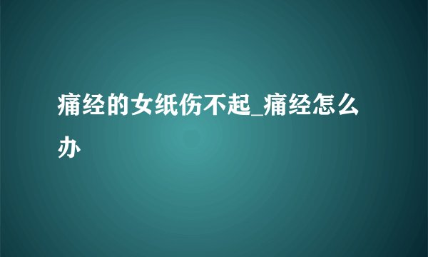 痛经的女纸伤不起_痛经怎么办