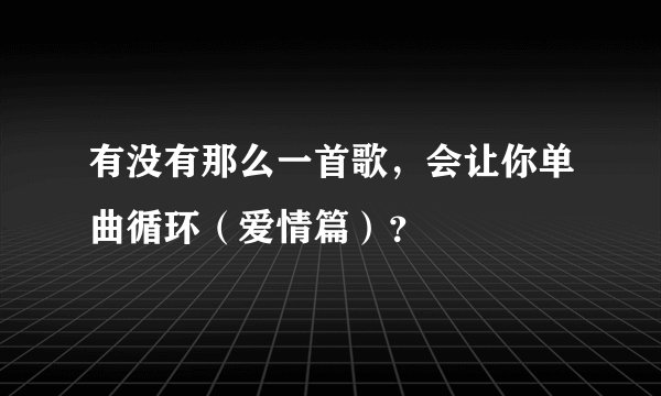 有没有那么一首歌,会让你单曲循环(爱情篇)?