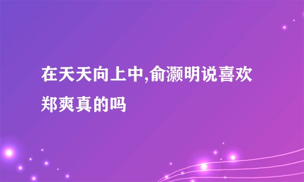 在天天向上中,俞灏明说喜欢郑爽真的吗