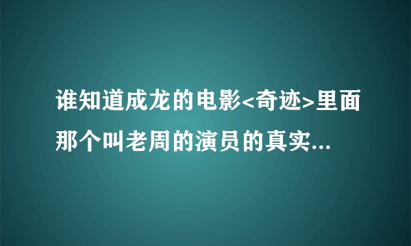 谁知道成龙的电影<奇迹>里面那个叫老周的演员的真实姓名叫什么?