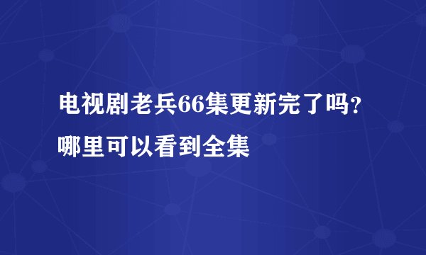 电视剧老兵66集更新完了吗？哪里可以看到全集