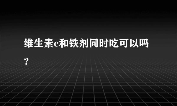 维生素c和铁剂同时吃可以吗？