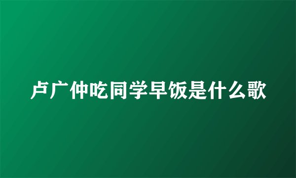 卢广仲吃同学早饭是什么歌