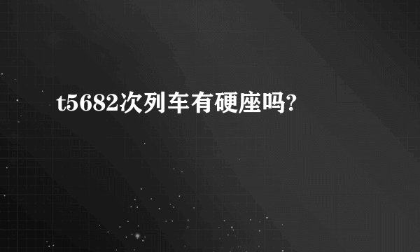 t5682次列车有硬座吗?