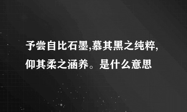 予尝自比石墨,慕其黑之纯粹,仰其柔之涵养。是什么意思