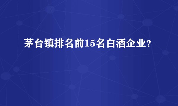 茅台镇排名前15名白酒企业？