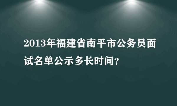 2013年福建省南平市公务员面试名单公示多长时间?