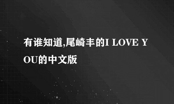 有谁知道,尾崎丰的I LOVE YOU的中文版