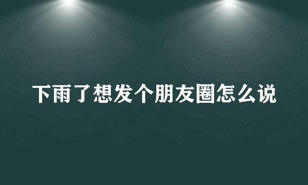 下雨了想发个朋友圈怎么说