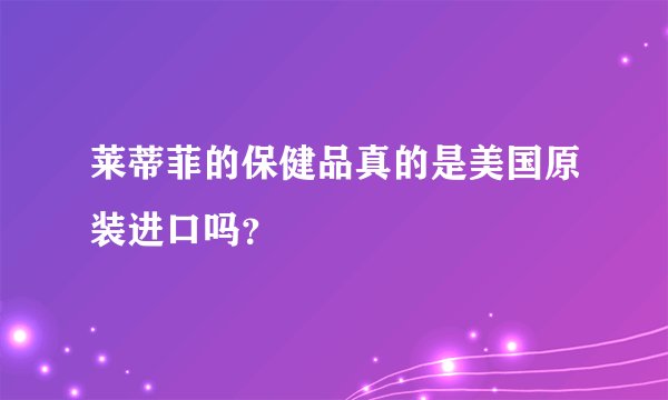 莱蒂菲的保健品真的是美国原装进口吗？