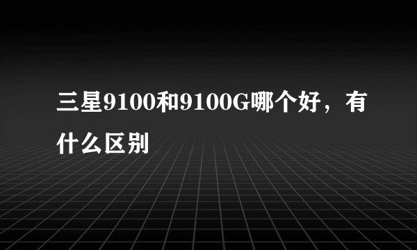 三星9100和9100G哪个好，有什么区别