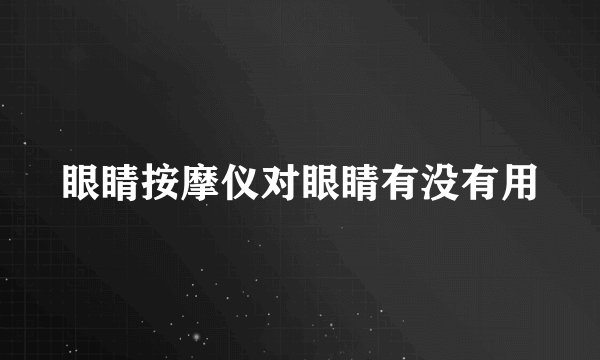 眼睛按摩仪对眼睛有没有用
