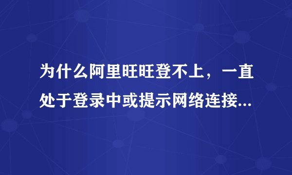为什么阿里旺旺登不上，一直处于登录中或提示网络连接不正确等？