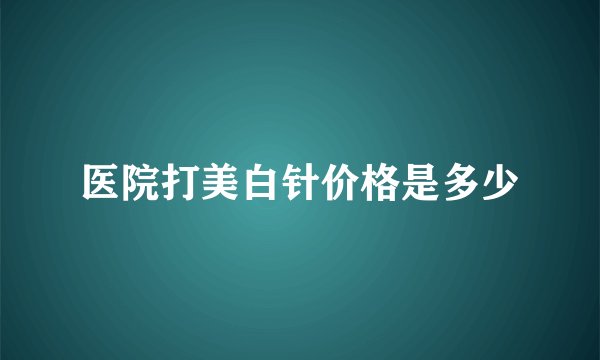 医院打美白针价格是多少