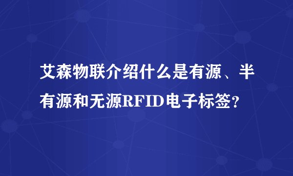 艾森物联介绍什么是有源、半有源和无源RFID电子标签？
