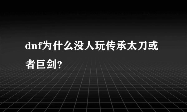 dnf为什么没人玩传承太刀或者巨剑？