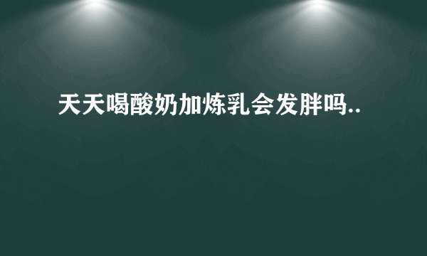 天天喝酸奶加炼乳会发胖吗..