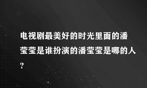 电视剧最美好的时光里面的潘莹莹是谁扮演的潘莹莹是哪的人？
