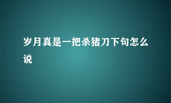 岁月真是一把杀猪刀下句怎么说