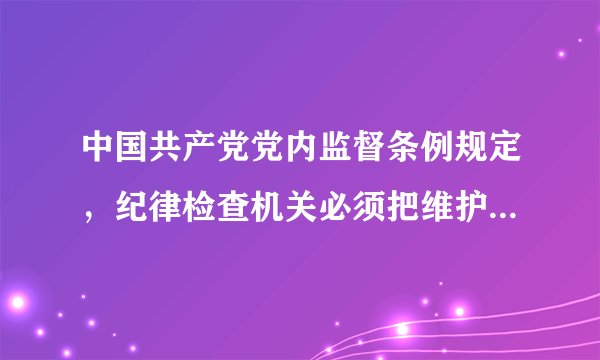 中国共产党党内监督条例规定，纪律检查机关必须把维护党的什么放在首位