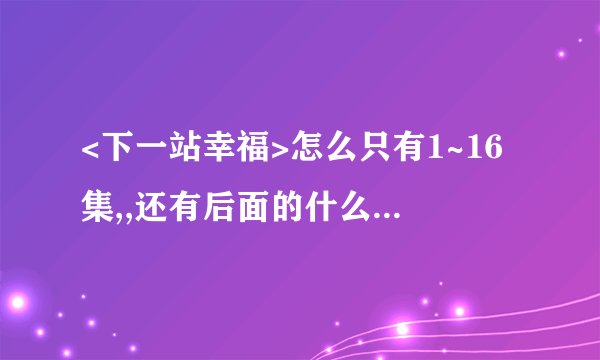 <下一站幸福>怎么只有1~16集,,还有后面的什么时候有的看啊?????