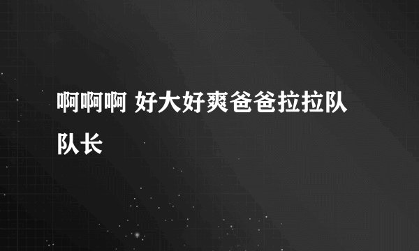啊啊啊 好大好爽爸爸拉拉队队长