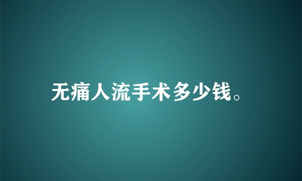 无痛人流手术多少钱。