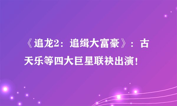 《追龙2:追缉大富豪》:古天乐等四大巨星联袂出演!