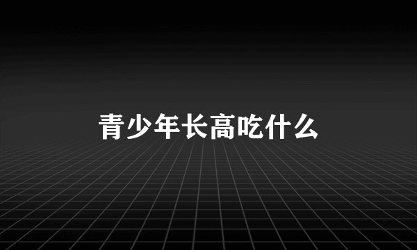 青少年长高吃什么