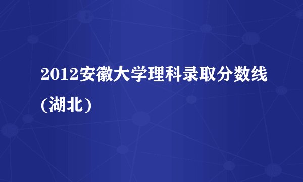 2012安徽大学理科录取分数线(湖北)