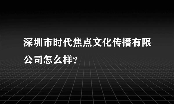 深圳市时代焦点文化传播有限公司怎么样？