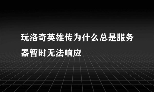玩洛奇英雄传为什么总是服务器暂时无法响应